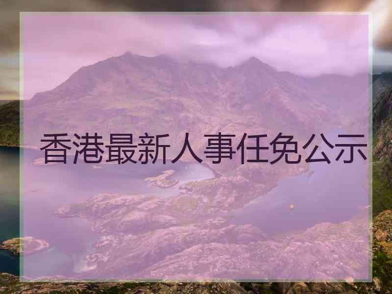 香港最新人事任免公示