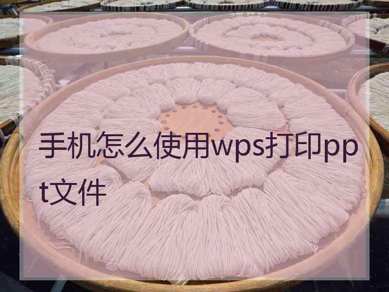手机怎么使用wps打印ppt文件