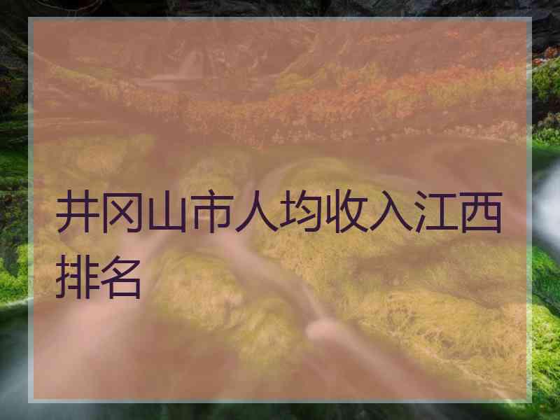 井冈山市人均收入江西排名