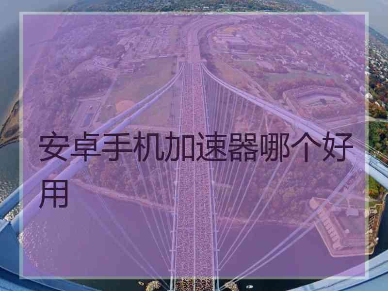 安卓手机加速器哪个好用