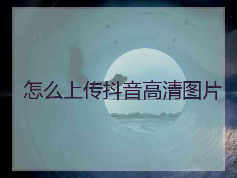 怎么上传抖音高清图片