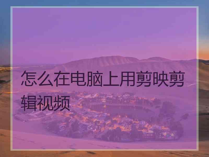 怎么在电脑上用剪映剪辑视频