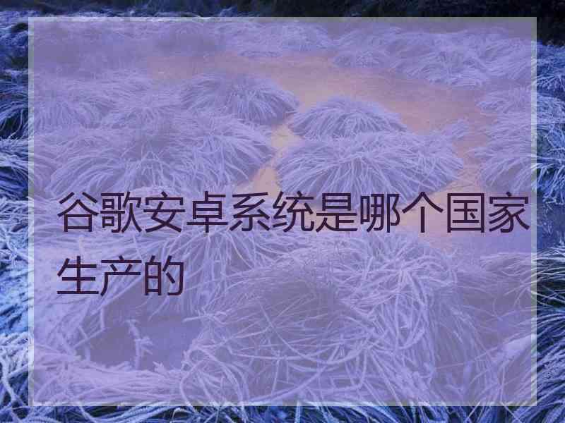 谷歌安卓系统是哪个国家生产的