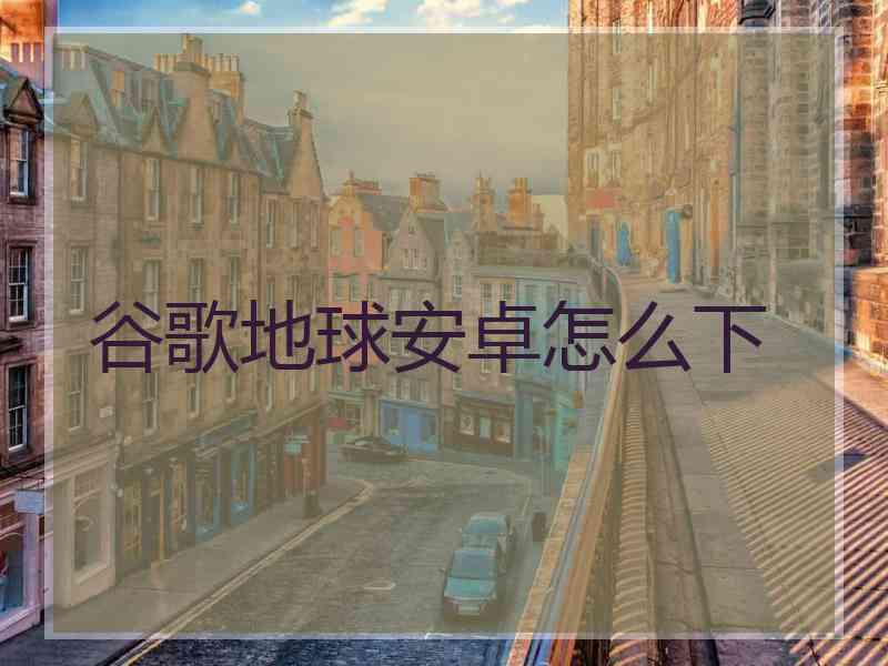谷歌地球安卓怎么下