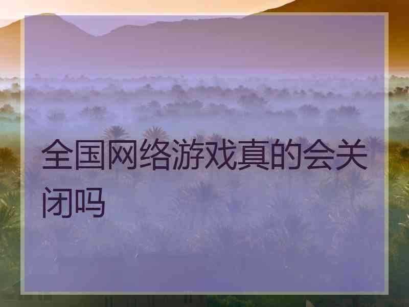 全国网络游戏真的会关闭吗