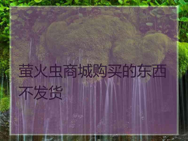 萤火虫商城购买的东西不发货