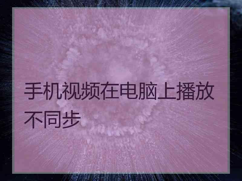 手机视频在电脑上播放不同步