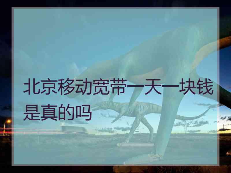 北京移动宽带一天一块钱是真的吗