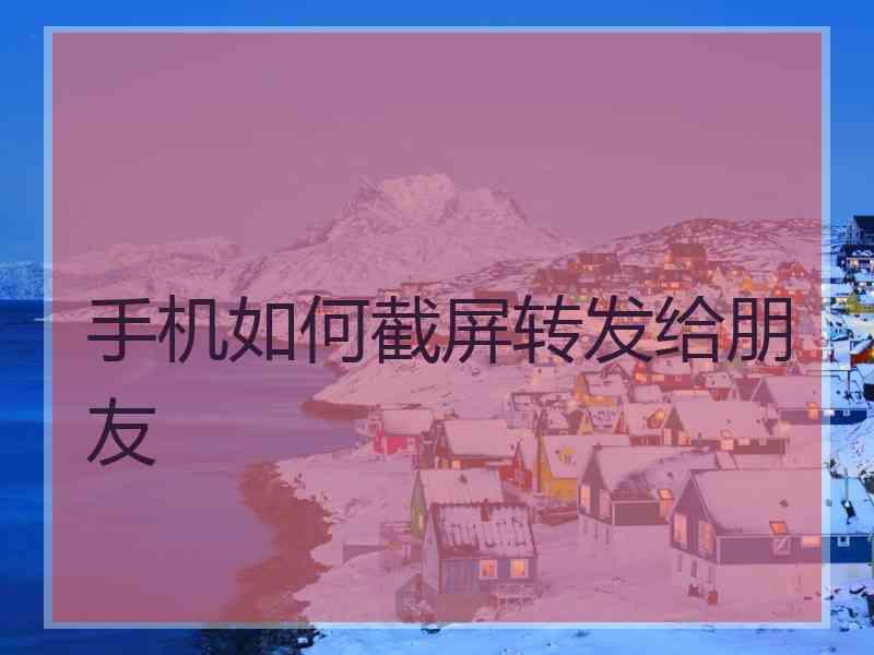 手机如何截屏转发给朋友