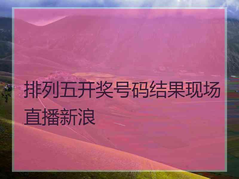 排列五开奖号码结果现场直播新浪