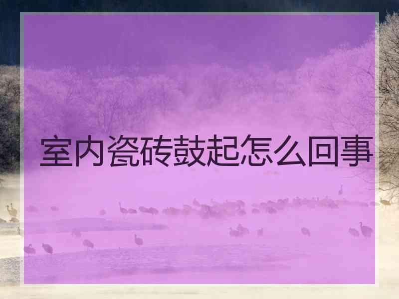 室内瓷砖鼓起怎么回事