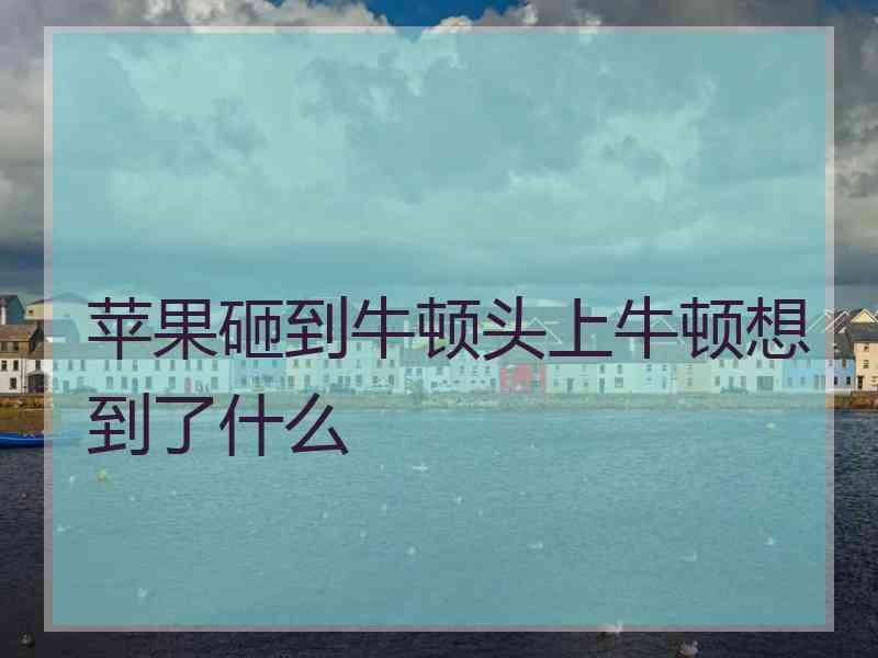 苹果砸到牛顿头上牛顿想到了什么