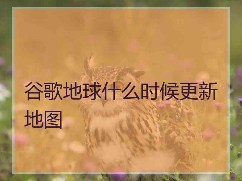 谷歌地球什么时候更新地图