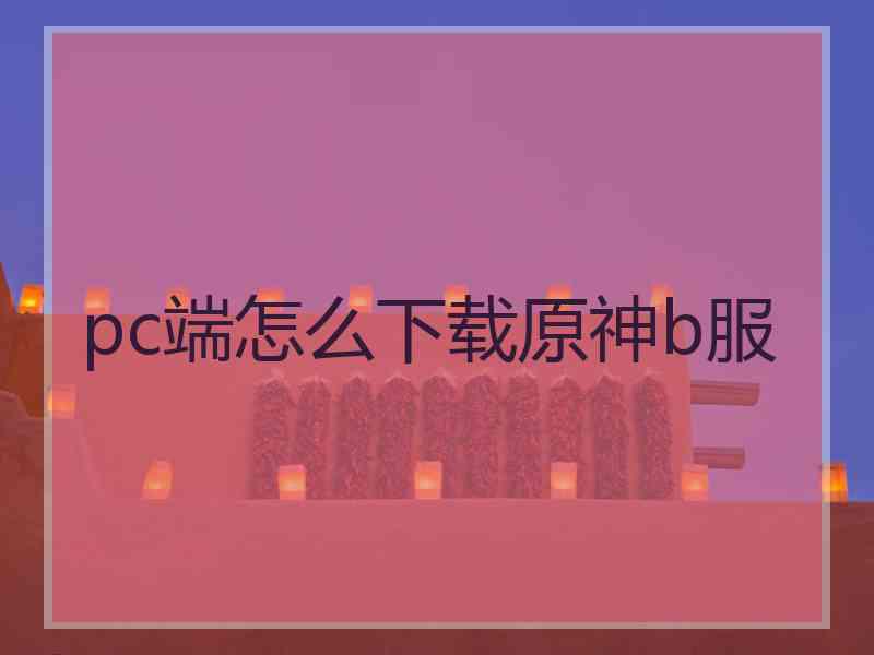 pc端怎么下载原神b服