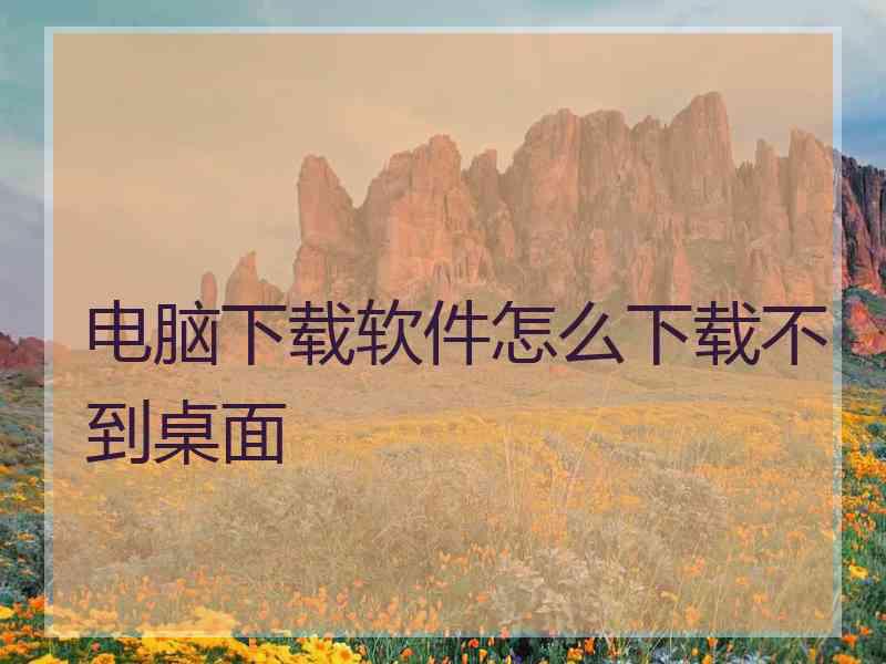 电脑下载软件怎么下载不到桌面