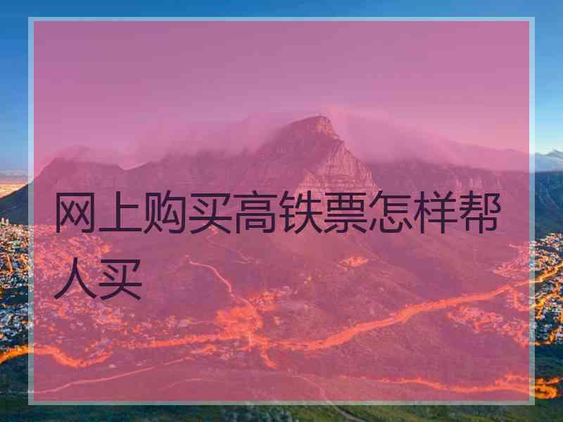 网上购买高铁票怎样帮人买