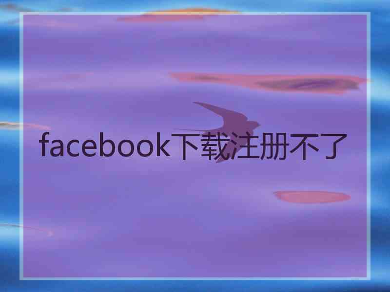 facebook下载注册不了