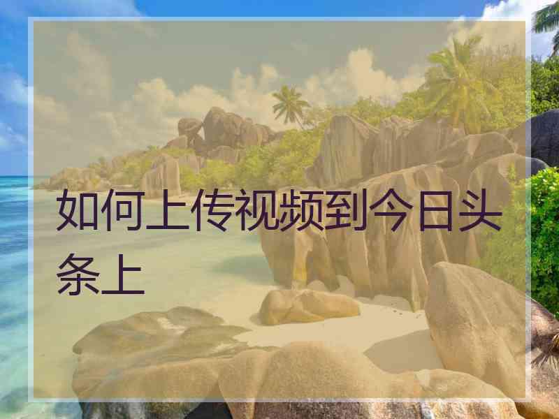 如何上传视频到今日头条上