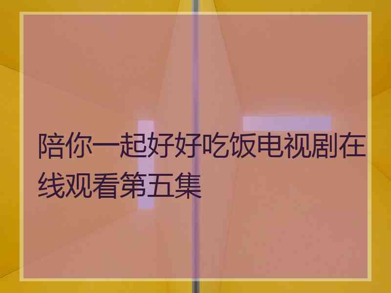 陪你一起好好吃饭电视剧在线观看第五集