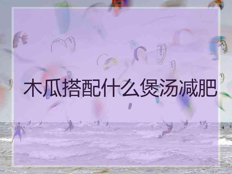 木瓜搭配什么煲汤减肥