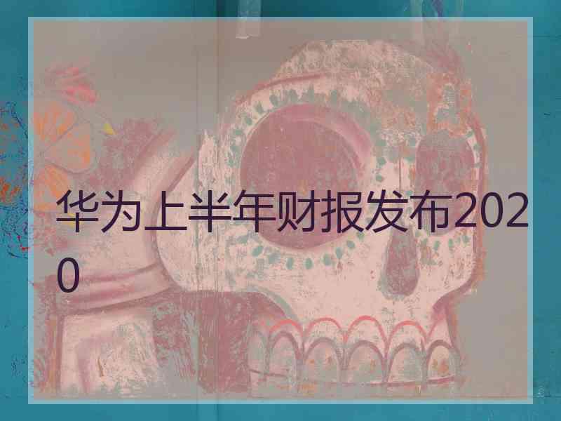 华为上半年财报发布2020