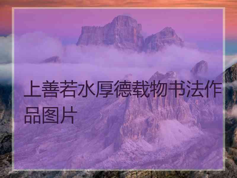 上善若水厚德载物书法作品图片