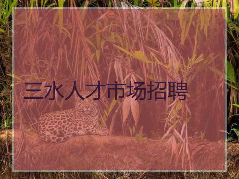 三水人才市场招聘