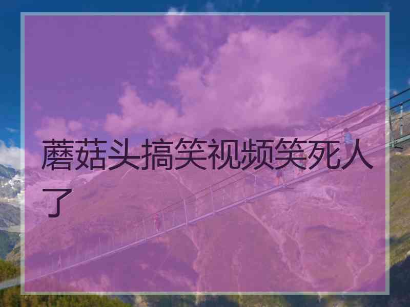 蘑菇头搞笑视频笑死人了