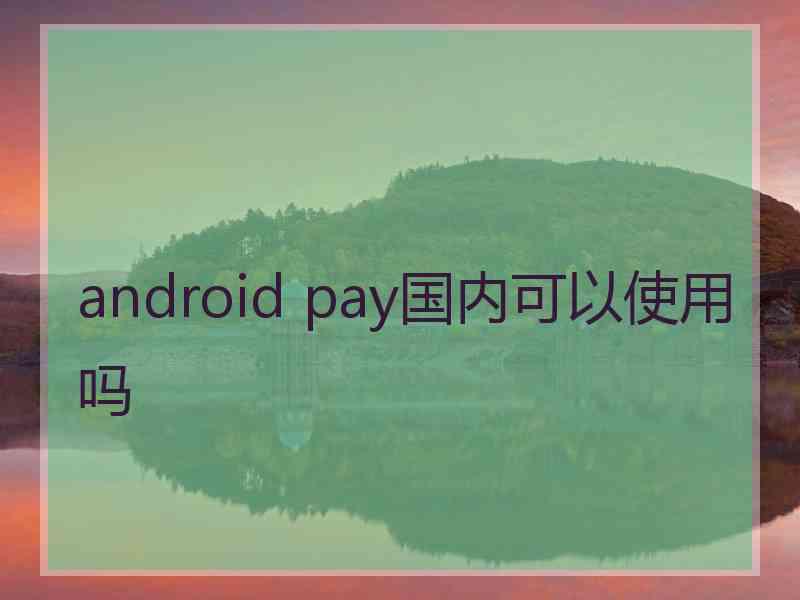 android pay国内可以使用吗