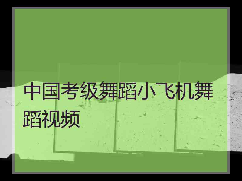 中国考级舞蹈小飞机舞蹈视频