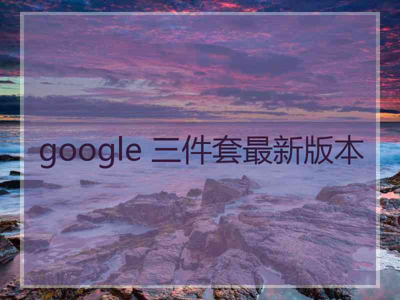 google 三件套最新版本