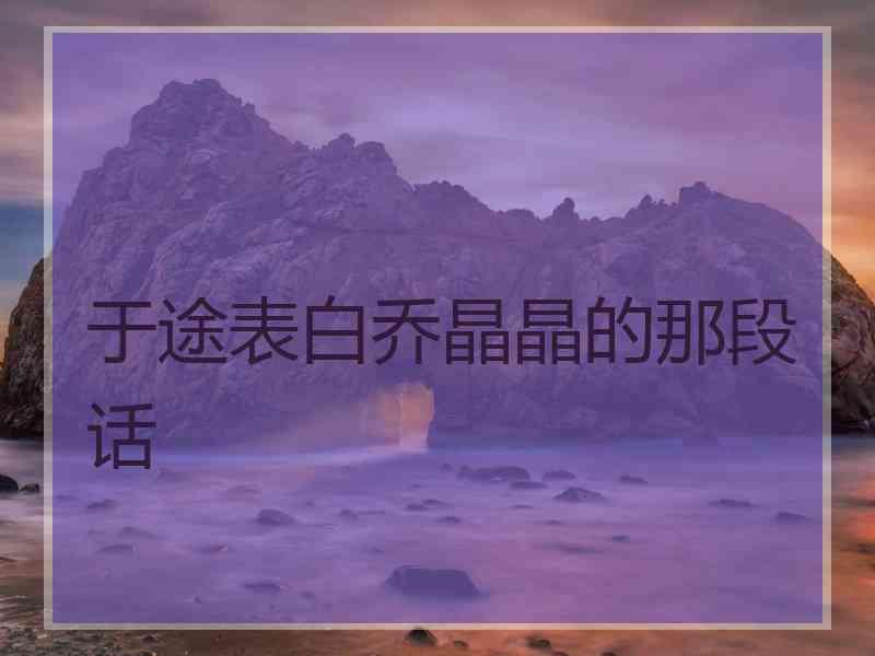 于途表白乔晶晶的那段话