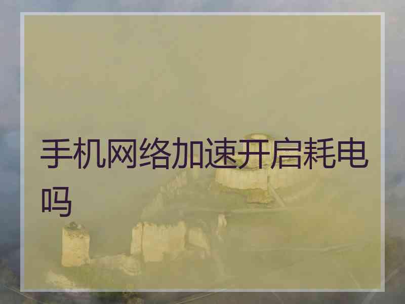 手机网络加速开启耗电吗