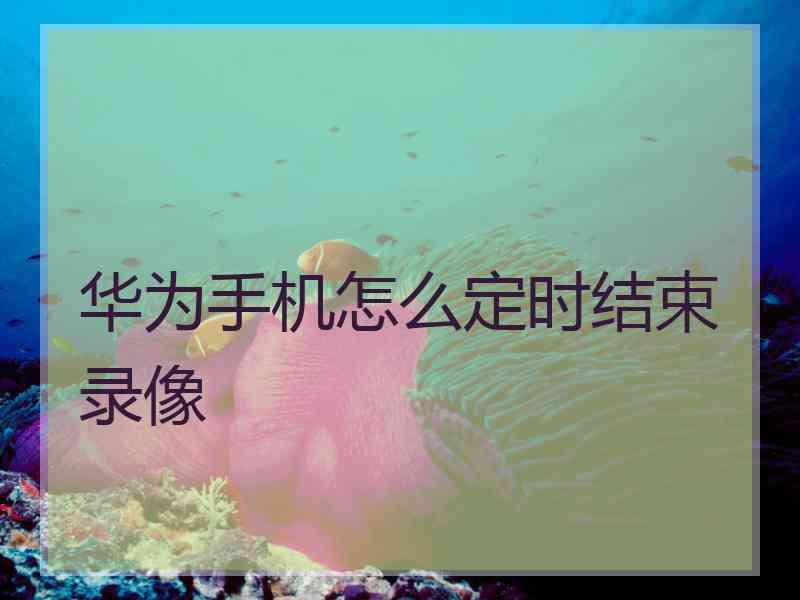 华为手机怎么定时结束录像
