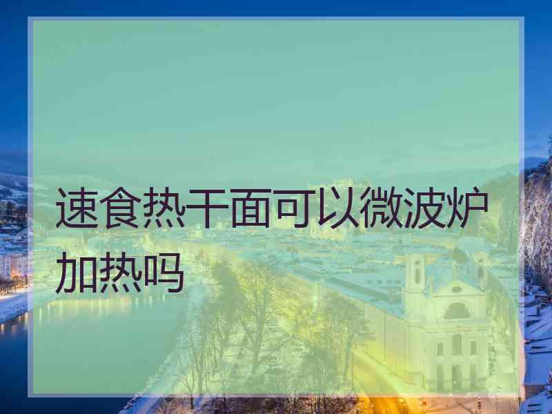 速食热干面可以微波炉加热吗