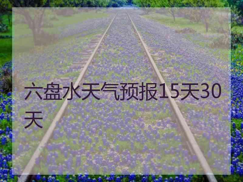 六盘水天气预报15天30天