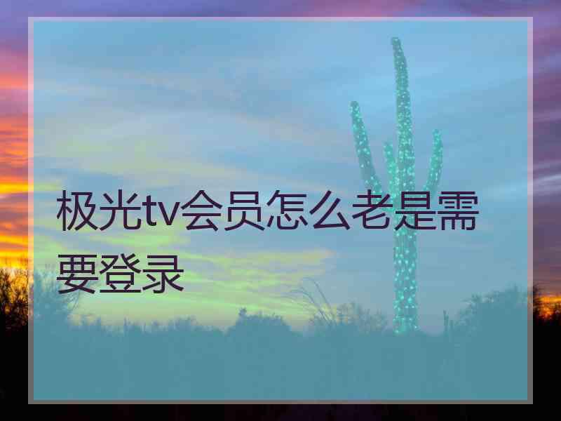 极光tv会员怎么老是需要登录