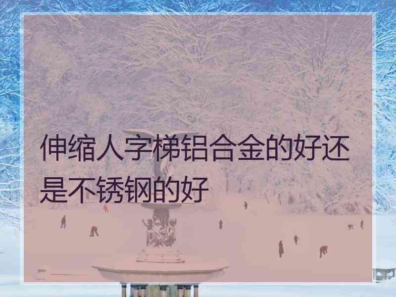 伸缩人字梯铝合金的好还是不锈钢的好
