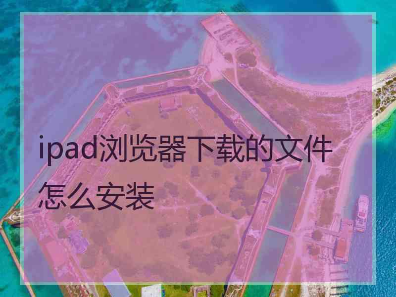 ipad浏览器下载的文件怎么安装