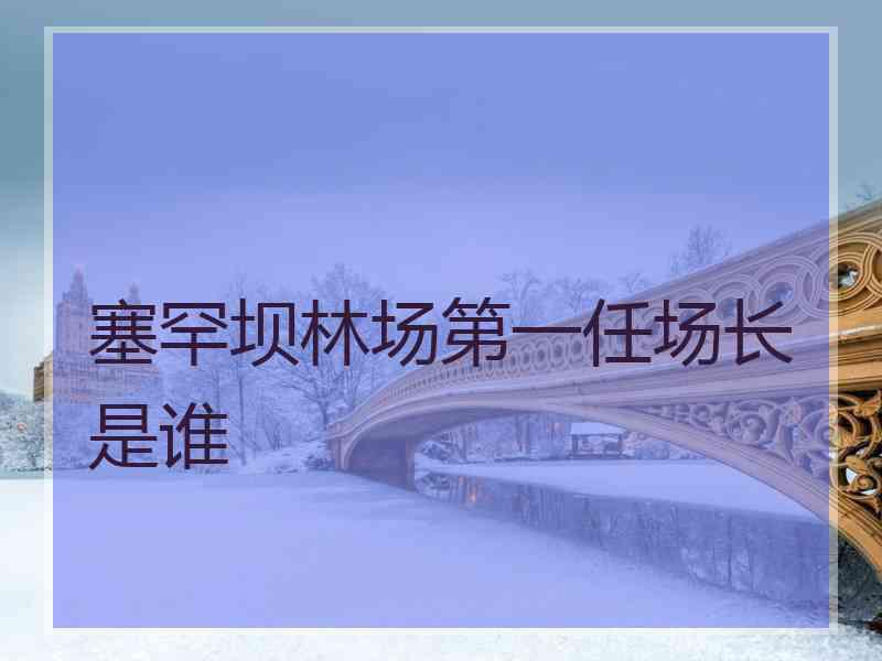 塞罕坝林场第一任场长是谁