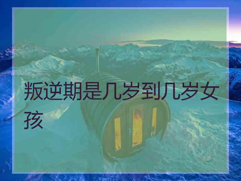 叛逆期是几岁到几岁女孩