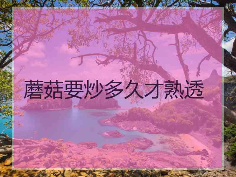 蘑菇要炒多久才熟透