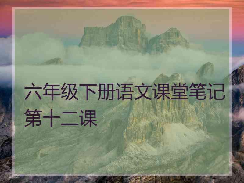 六年级下册语文课堂笔记第十二课