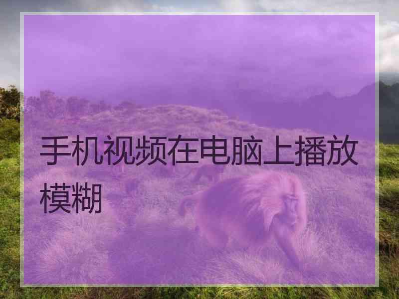手机视频在电脑上播放模糊