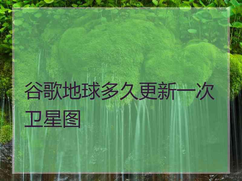 谷歌地球多久更新一次卫星图