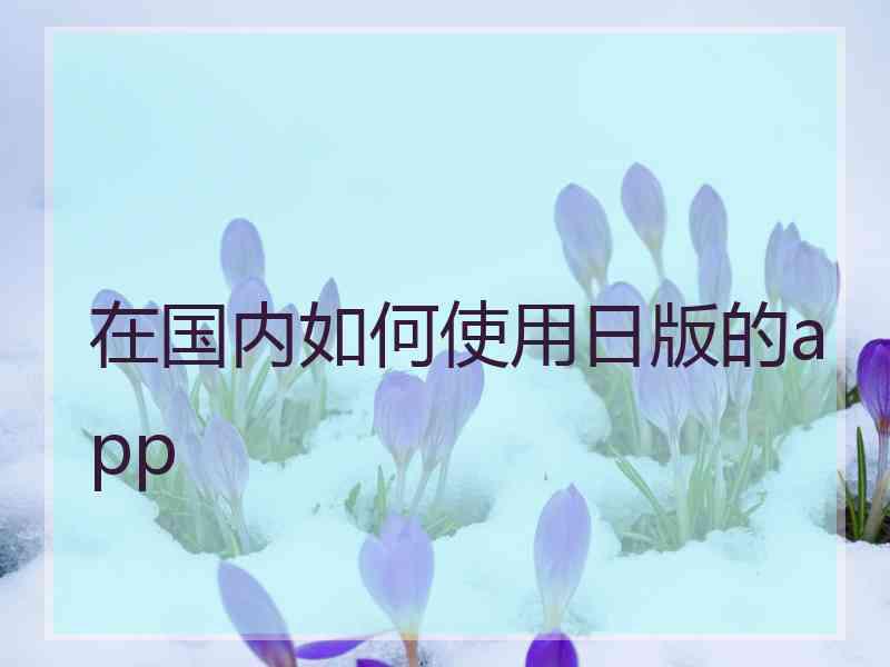 在国内如何使用日版的app