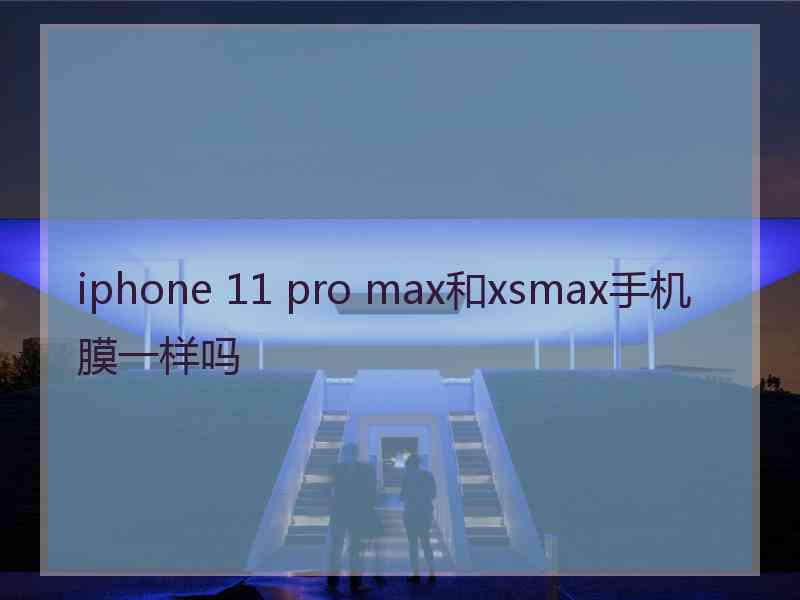 iphone 11 pro max和xsmax手机膜一样吗