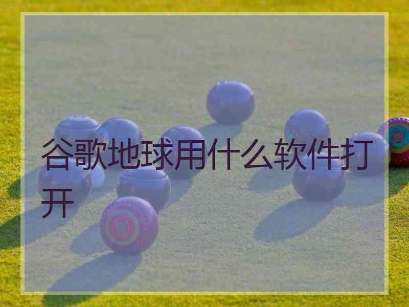 谷歌地球用什么软件打开