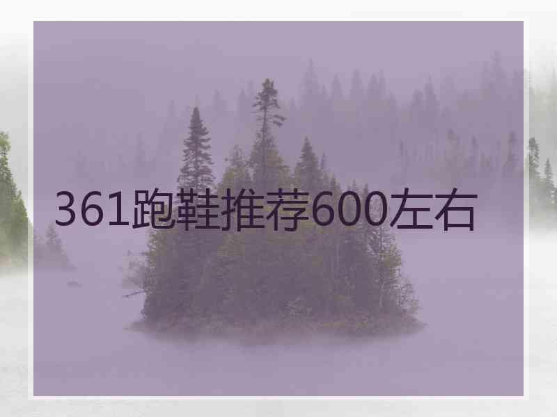 361跑鞋推荐600左右