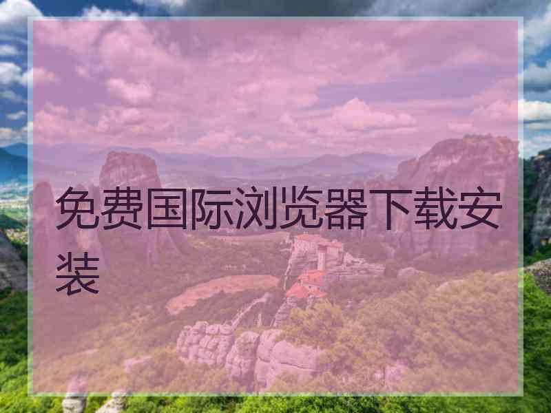 免费国际浏览器下载安装